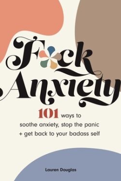 F*ck Anxiety: 101 Ways to Soothe Anxiety, Stop the Panic + Get Back to Your Badass Self