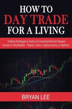 How to Day Trade for a Living: Trading Strategies & Tactics to Consistently Earn Passive Income in Any Market - Stocks, Forex, Cryptocurrency, or Opt
