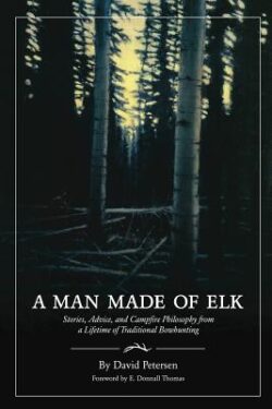 A Man Made of Elk: Stories, Advice, and Campfire Philosophy from a Lifetime of Traditional Bowhunting