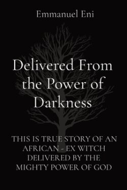 Delivered From the Power of Darkness: This Is True Story of an African - Ex Witch Delivered by the Mighty Power of God