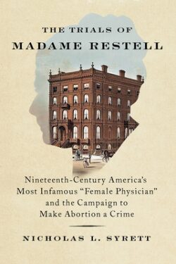 The Trials of Madame Restell: Nineteenth-Century America's Most Infamous Female Physician and the Campaign to Make Abortion a Crime