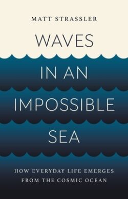 Waves in an Impossible Sea: How Everyday Life Emerges from the Cosmic Ocean