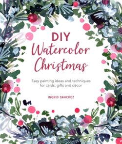 DIY Watercolor Christmas: Easy Painting Ideas and Techniques for Cards, Gifts and Décor