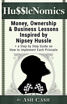 HussleNomics: Money, Ownership & Business Lessons Inspired by Nipsey Hussle + a Step by Step Guide on How to Implement Each Principl