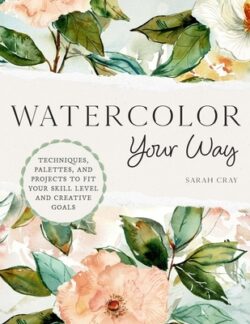 Watercolor Your Way: Techniques, Palettes, and Projects to Fit Your Skill Level and Creative Goals