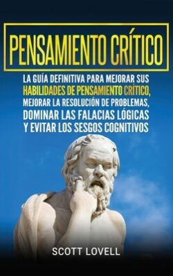 Pensamiento crÃtico: La guÃa definitiva para mejorar sus habilidades de pensamiento crÃtico, mejorar la resolución de problemas, dominar la