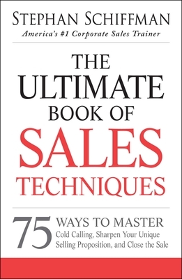 The Ultimate Book of Sales Techniques: 75 Ways to Master Cold Calling, Sharpen Your Unique Selling Proposition, and Close the Sale