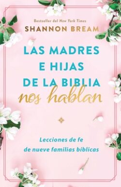 Las Madres E Hijas de la Biblia Nos Hablan: Lecciones de Fe de Nueve Familias Bí Blicas / Mothers and Daughters of the Bible Speak: Lessons on Faith f
