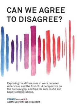 Can We Agree to Disagree?: Exploring the differences at work between Americans and the French: A cross-cultural perspective on the gap between th