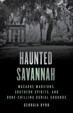 Haunted Savannah: Macabre Mansions, Southern Spirits, and Bone-Chilling Burial Grounds