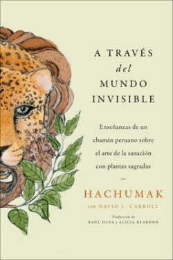 Journeying Through the Invisible  A Trav?s del Mundo Invisible (Sp. Ed.): Ense?anzas de Un Cham?n Peruano Sobre El Arte de la Sanaci?n Con Plantas Sa