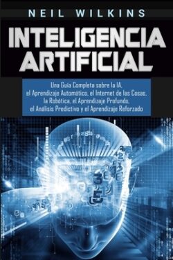 Inteligencia Artificial: Una GuÃa Completa sobre la IA, el Aprendizaje Automático, el Internet de las Cosas, la Robótica, el Aprendizaje Profun