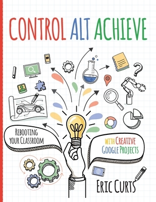 Control Alt Achieve: Rebooting Your Classroom with Creative Google ...