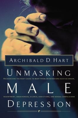 Unmasking Male Depression: Reconize the Root Cause to Many Problem Behaviors Such as Anger, Resentment, Abusiveness, Silence and Sexual Compulsio