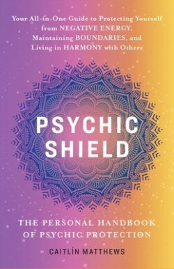 Psychic Shield: The Personal Handbook of Psychic Protection: Your All-In-One Guide to Protecting Yourself from Negative Energy, Maintaining Boundaries