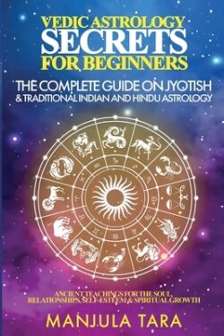 Vedic Astrology Secrets for Beginners: The Complete Guide on Jyotish and Traditional Indian and Hindu Astrology: Ancient Teachings for The Soul, Relat