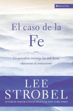 El Caso de la Fe: Un Periodista Investiga Las Objeciones Más DifÃciles Contra El Cristianismo = The Case for Faith