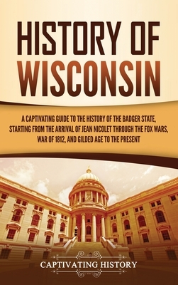 History of Wisconsin: A Captivating Guide to the History of the Badger State, Starting from the Arrival of Jean Nicolet through the Fox Wars