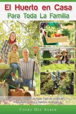 El Huerto en Casa para Toda la Familia: Cultivo Ecológico de Todo Tipo de Vegetales, Hortalizas, Frutos y Hierbas Aromáticas