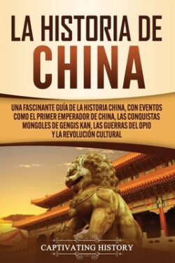 La Historia de China: Una Fascinante Guía de la Historia China, con Eventos Como el Primer Emperador de China, las Conquistas Mongoles de Ge
