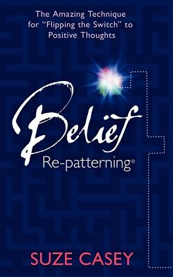 Belief Re-Patterning: The Amazing Technique for "Flipping the Switch" to Positive Thoughts