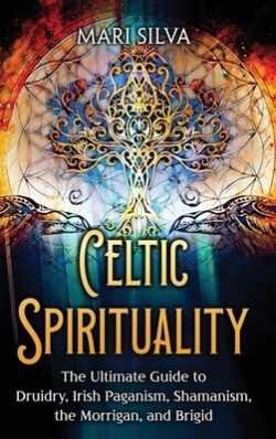 Celtic Spirituality: The Ultimate Guide to Druidry, Irish Paganism, Shamanism, the Morrigan, and Brigid