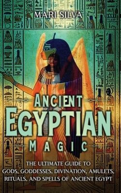 Ancient Egyptian Magic: The Ultimate Guide to Gods, Goddesses, Divination, Amulets, Rituals, and Spells of Ancient Egypt