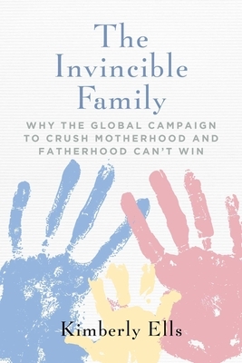 The Invincible Family: Why the Global Campaign to Crush Motherhood and Fatherhood Can't Win