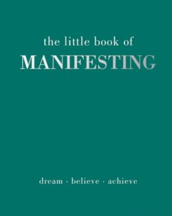 The Little Book of Manifesting: Dream. Believe. Achieve.