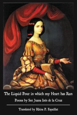 The Liquid Pour in which my Heart has Run: Poems by Sor Juana Inés de la Cruz