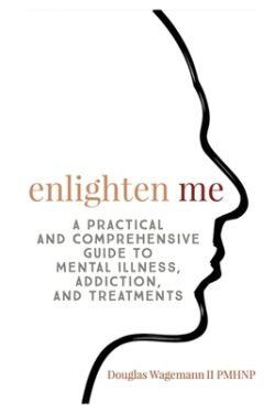 Enlighten Me: A Practical and Comprehensive Guide to Mental Illness, Addiction, and Treatments