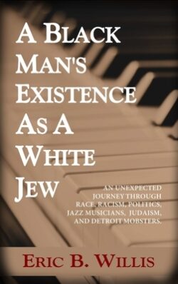 A Black Man's Existence as a White Jew: An Unexpected Journey Through Race, Racism, Politics, Jazz Musicians, Judaism, and Detroit Mobsters