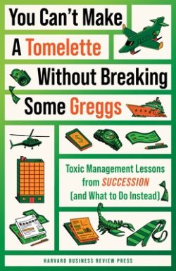 You Can't Make a Tomelette Without Breaking Some Greggs: Toxic Management Lessons from Succession (and What to Do Instead)