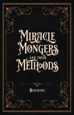 Miracle Mongers and Their Methods (Centennial Edition): A Complete Exposé of the Modus Operandi of Fire Eaters, Heat Resistors, Poison Eaters, Venomou