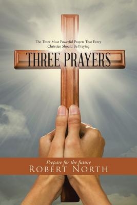 Three Prayers: The Three Most Powerful Prayers That Every Christian Should Be Praying