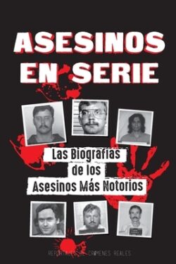 Asesinos en Serie: Las BiografÃas de los Asesinos Más Notorios (Dentro de las Mentes y Métodos de los Psicópatas, Sociópatas y Torturador