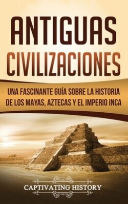Antiguas Civilizaciones: Una Fascinante GuÃa sobre la Historia de los Mayas, Aztecas y el Imperio Inca