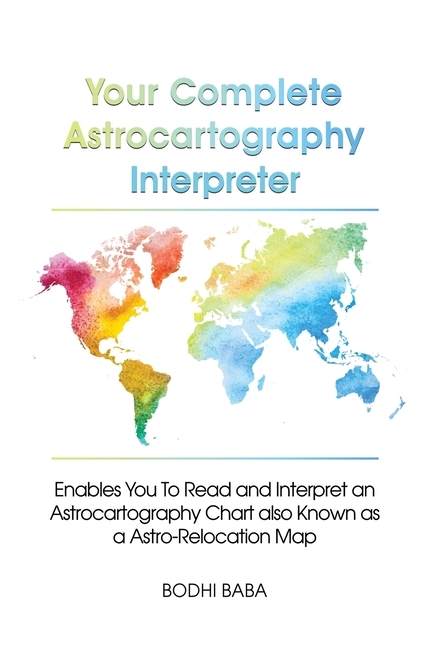Your Complete Astrocartography Interpreter: Enables You To Read and Interpret an Astrocartography Chart also Known as a Astro-Relocation Map