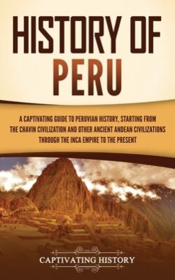 History of Peru: A Captivating Guide to Peruvian History, Starting from the Chavín Civilization and Other Ancient Andean Civilizations