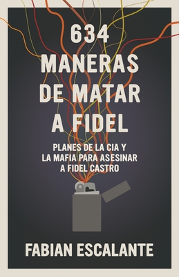 634 Maneras de Matar a Fidel: Planes de la CIA Y La Mafia Para Asesinar a Fidel Castro
