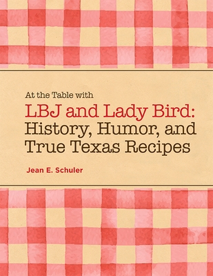 At the Table with LBJ and Lady Bird: History, Humor, and True Texas Recipes