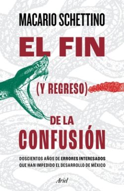 El Fin (Y Regreso) de la Confusión: Doscientos Años de Errores Interesados Que Han Impedido El Desarrollo de México