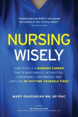 Nursing Wisely: How to Build a Nursing Career that is Worthwhile, Interesting, Sustainable, Empowered, and Limitless by Putting Yourse