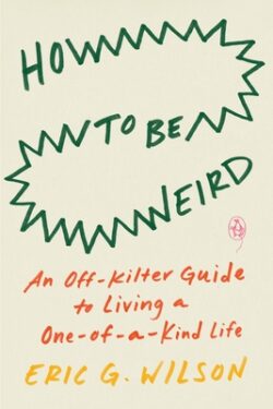 How to Be Weird: An Off-Kilter Guide to Living a One-Of-A-Kind Life