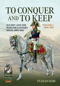 To Conquer and to Keep - Suchet and the War for Eastern Spain, 1809-1814: Volume 1 - 1809-1811