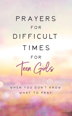 Prayers for Difficult Times for Teen Girls: When You Don't Know What to Pray