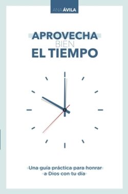 Aprovecha Bien El Tiempo: Una GuÃa Práctica Para Honrar a Dios Con Tu DÃa