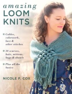 Amazing Loom Knits: Cables, Colorwork, Lace and Other Stitches * 30 Scarves, Hats, Mittens, Bags and Shawls * Plus All the Basics