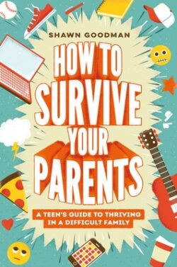 How to Survive Your Parents: A Teen's Guide to Thriving in a Difficult Family