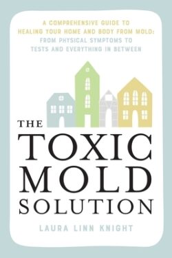 The Toxic Mold Solution: A Comprehensive Guide to Healing Your Home and Body from Mold: From Physical Symptoms to Tests and Everything in Betwe